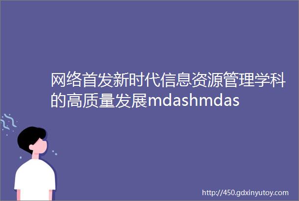 网络首发新时代信息资源管理学科的高质量发展mdashmdash2023年中国信息资源管理学科发展论坛纪要